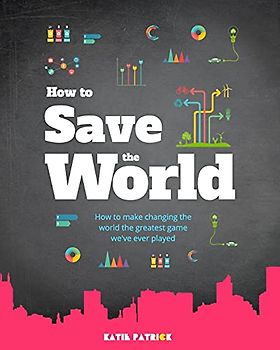 How to Save the World: How to Make Changing The World The Greatest Game We've Ever Played