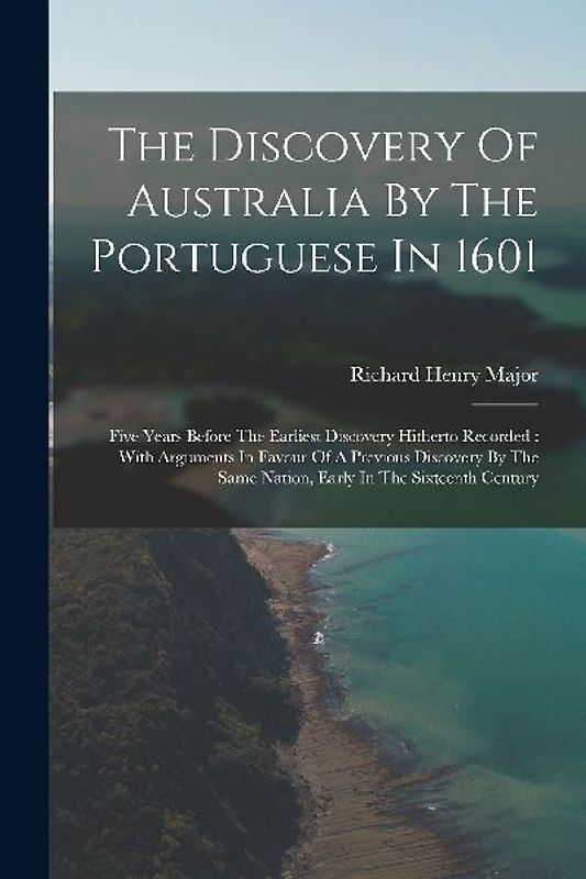 The Discovery Of Australia By The Portuguese In 1601: Five Years Before The Earliest Discovery Hitherto Recorded: With Arguments In Favour Of A Previo