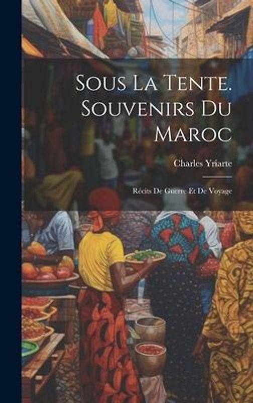 Sous La Tente. Souvenirs Du Maroc: Récits De Guerre Et De Voyage