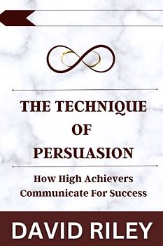 The Technique Of Persuasion: How High Achievers Communicate For Success
