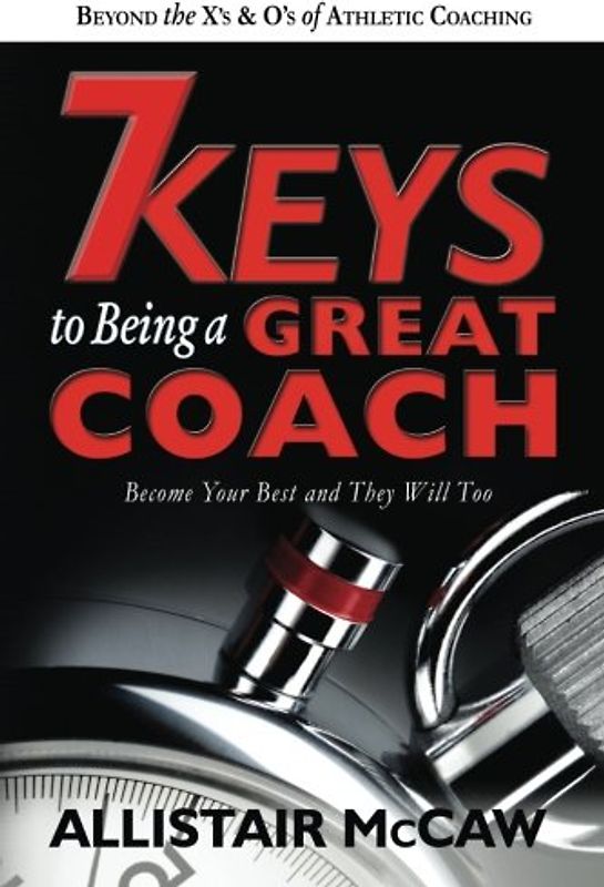 7 Keys To Being A Great Coach: Become Your Best and They Will Too