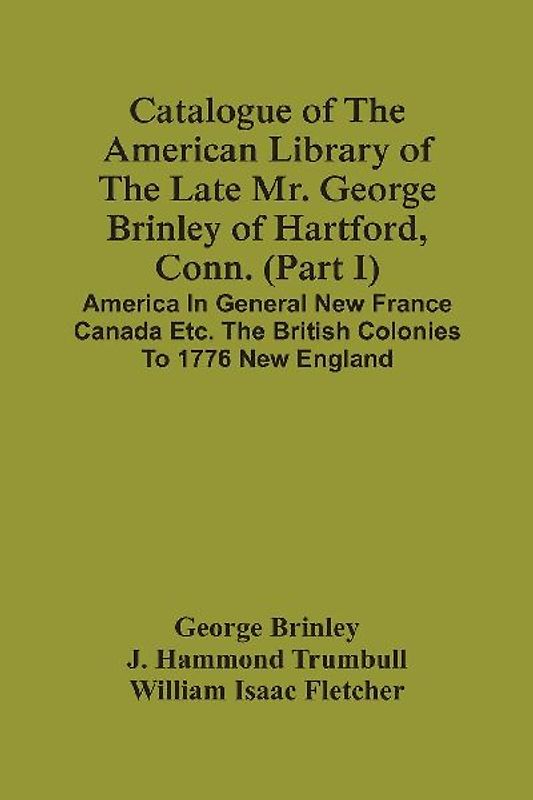 Catalogue Of The American Library Of The Late Mr. George Brinley Of Hartford, Conn. (Part I) America In General New France Canada Etc. The British Colonies To 1776 New England