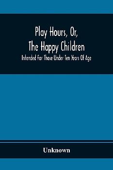 Play Hours, Or, The Happy Children; Intended For Those Under Ten Years Of Age