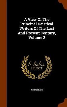 A View Of The Principal Deistical Writers Of The Last And Present Century, Volume 2