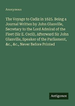 The Voyage to Cadiz in 1625. Being a Journal Written by John Glanville, Secretary to the Lord Admiral of the Fleet (Sir E. Cecil), Afterward Sir John Glanville, Speaker of the Parliament, &c., &c., Never Before Printed