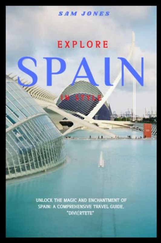 EXPLORE SPAIN IN STYLE: Unlock the Magic and Enchantment of Spain: A Comprehensive Travel Guide. "Diviértete"