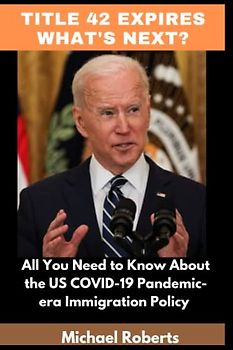 TITLE 42 EXPIRES WHAT NEXT?: All You Need to Know About the US COVID-19 Pandemic-era Immigration Policy