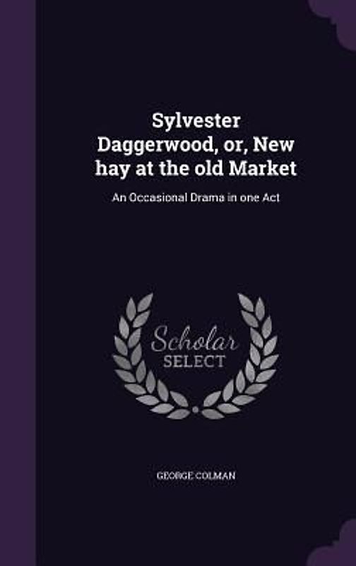Sylvester Daggerwood, or, New hay at the old Market