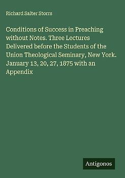 Conditions of Success in Preaching without Notes. Three Lectures Delivered before the Students of the Union Theological Seminary, New York. January 13, 20, 27, 1875 with an Appendix