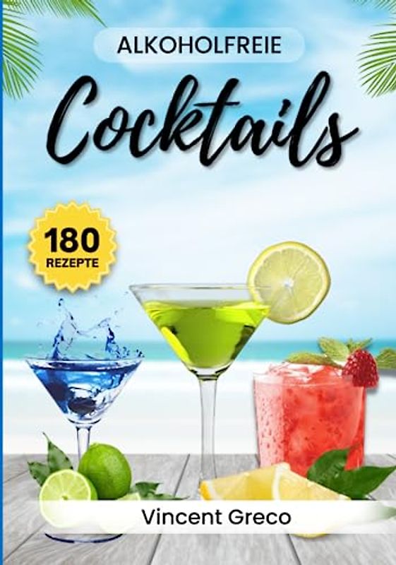 Alkoholfreie Cocktails: 180 Kreative Rezepte für jeden Geschmack - Erfrischende Mocktails ganz ohne Alkohol