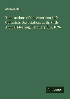 Transactions of the American Fish Culturists' Association, at its Fifth Annual Meeting, February 8th, 1876