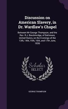 Discussion on American Slavery, in Dr. Wardlaw's Chapel: Between Mr George Thompson, and the Rev. R.J. Breckinridge, of Baltimore, United States, on t