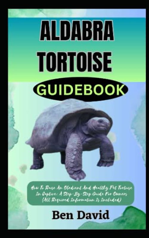 ALDABRA TORTOISE GUIDEBOOK: How To Raise An Obedient And Healthy Pet Tortoise In Captive: A Step-By-Step Guide For Owners (All Required Information Is Included)