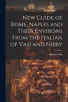 New Guide of Rome, Naples and Their Environs From the Italian of Vasi and Nibby