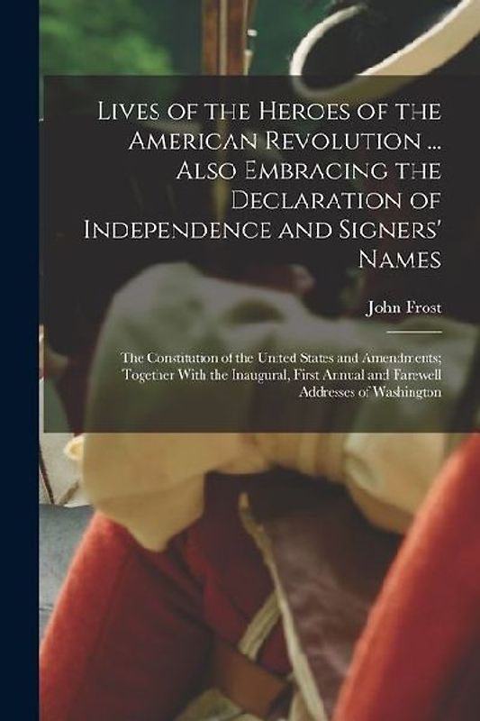 Lives of the Heroes of the American Revolution ... Also Embracing the Declaration of Independence and Signers' Names; the Constitution of the United S