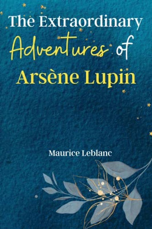 The Extraordinary Adventures of Arsène Lupin Gentleman-Burglar: Enter the World of Arsène Lupin, the Master Thief and Charming Rogue, in these Exciting Tales of Crime, Intrigue, and Adventure!