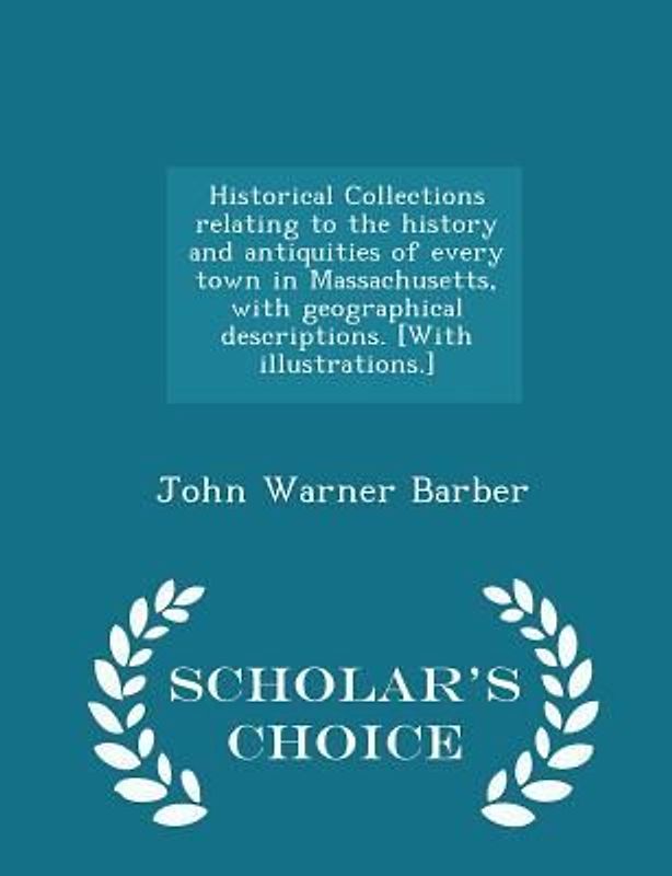 Historical Collections relating to the history and antiquities of every town in Massachusetts, with geographical descriptions. [With illustrations.] - Scholar's Choice Edition