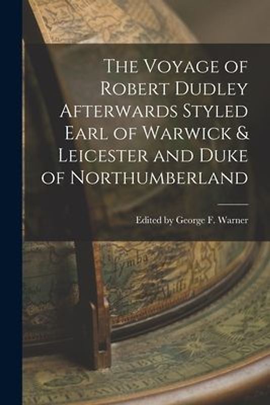 The Voyage of Robert Dudley Afterwards Styled Earl of Warwick & Leicester and Duke of Northumberland
