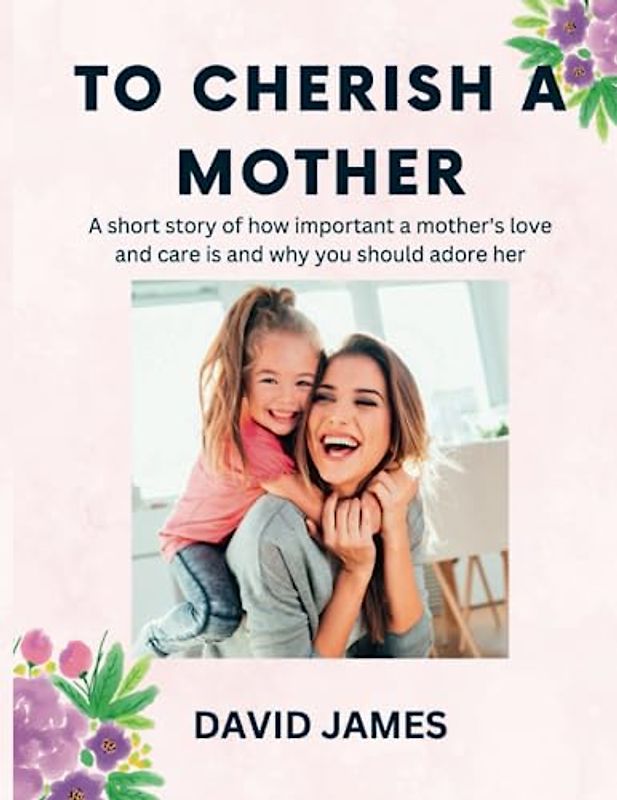 To cherish a Mother: A short story of how important i mother's love and care is and why you should adore her.