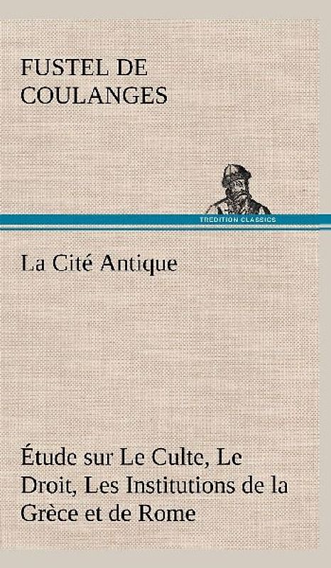 La Cité Antique Étude sur Le Culte, Le Droit, Les Institutions de la Grèce et de Rome