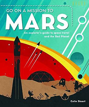 Go on a Mission to Mars: An Explorer's Guide to Space Travel and the Red Planet