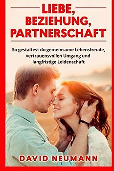 Liebe, Beziehung, Partnerschaft: So gestaltest du gemeinsame Lebensfreude, vertrauensvollen Umgang und langfristige Leidenschaft