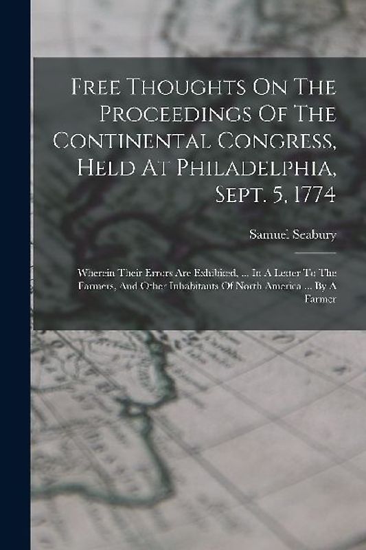 Free Thoughts On The Proceedings Of The Continental Congress, Held At Philadelphia, Sept. 5, 1774: Wherein Their Errors Are Exhibited, ... In A Letter