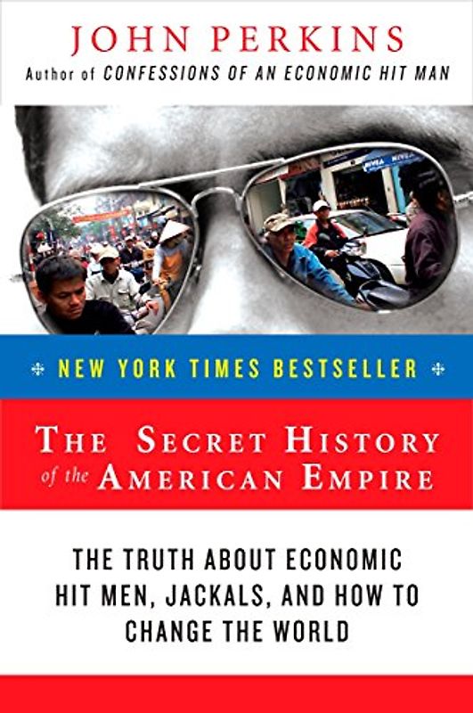 The Secret History of the American Empire: The Truth About Economic Hit Men, Jackals, and How to Change the World - John Perkins