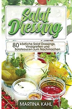 Salat Dressings: 80 köstliche Salat Dressings, Vinaigretten und Salatsaucen zum Nachmachen