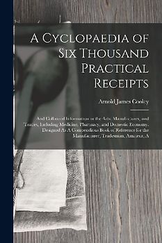 A Cyclopaedia of Six Thousand Practical Receipts: And Collateral Information in the Arts, Manufactures, and Trades, Including Medicine, Pharmacy, and