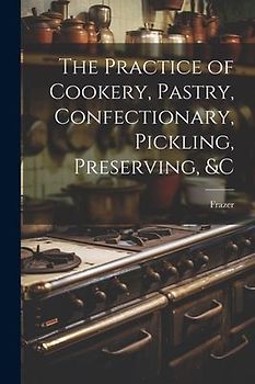 The Practice of Cookery, Pastry, Confectionary, Pickling, Preserving, &c