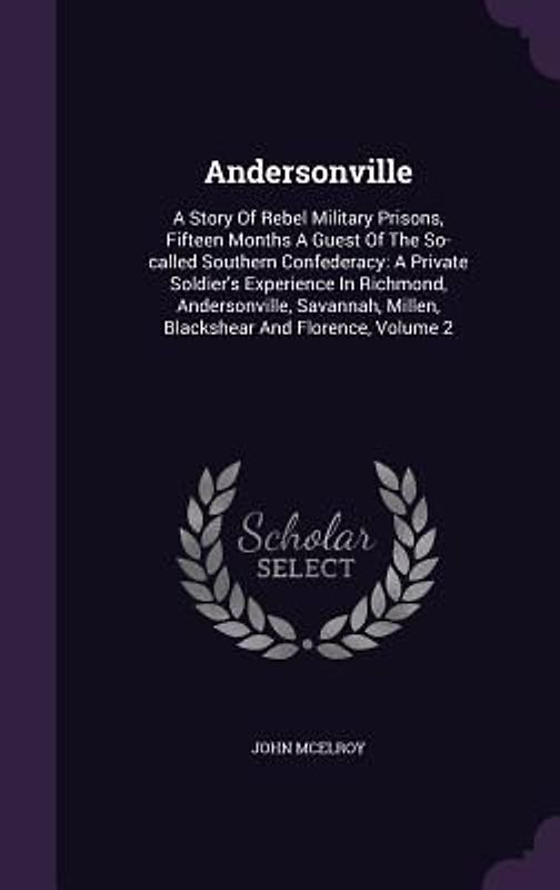 Andersonville: A Story Of Rebel Military Prisons, Fifteen Months A Guest Of The So-called Southern Confederacy: A Private Soldier's E