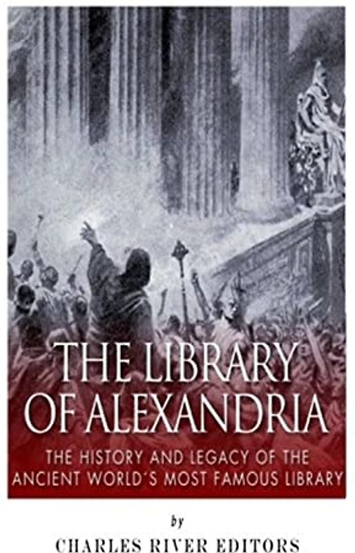 The Library of Alexandria: The History and Legacy of the Ancient World’s Most Famous Library