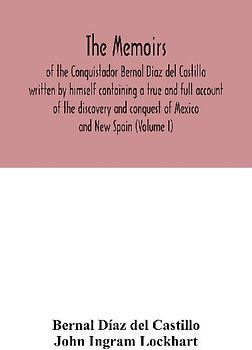 The Memoirs, of the Conquistador Bernal Diaz del Castillo written by himself containing a true and full account of the discovery and conquest of Mexico and New Spain (Volume I)