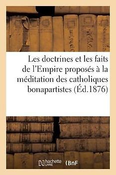 Les Doctrines Et Les Faits de l'Empire Proposés À La Méditation Des Catholiques Bonapartistes: : Voter Pour l'Empire, c'Est Voter Pour La Désorganisat