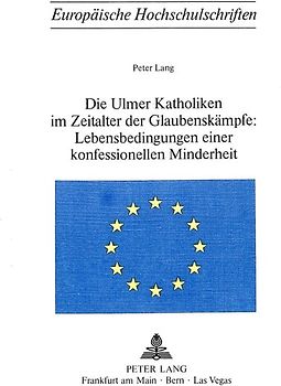 Die Ulmer Katholiken im Zeitalter der Glaubenskämpfe:- Lebensbedingungen einer konfessionellen Minderheit