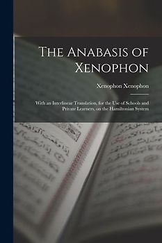 The Anabasis of Xenophon: With an Interlinear Translation, for the use of Schools and Private Learners, on the Hamiltonian System
