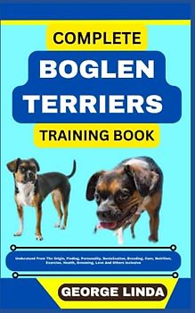 COMPLETE BOGLEN TERRIERS TRAINING BOOK: Understand From The Origin, Finding, Personality, Socialization, Breeding, Care, Nutrition, Exercise, Health, Grooming, Love And Others Inclusive