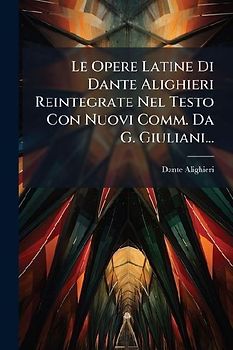Le Opere Latine Di Dante Alighieri Reintegrate Nel Testo Con Nuovi Comm. Da G. Giuliani...