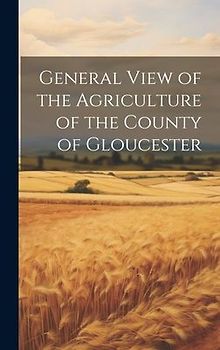 General View of the Agriculture of the County of Gloucester