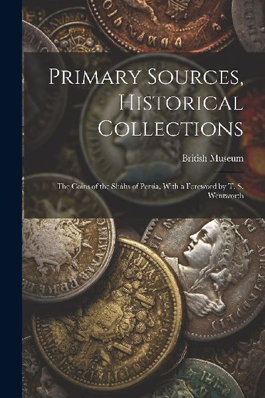 Primary Sources, Historical Collections: The Coins of the Sháhs of Persia, With a Foreword by T. S. Wentworth