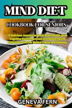 Mind Diet Cookbook for seniors: A Delicious Journey to Boost Brain Health, Slow Cognitive Decline, prevent and Mastering the Alzheimer's Diet for Mental Clarity and Wellness