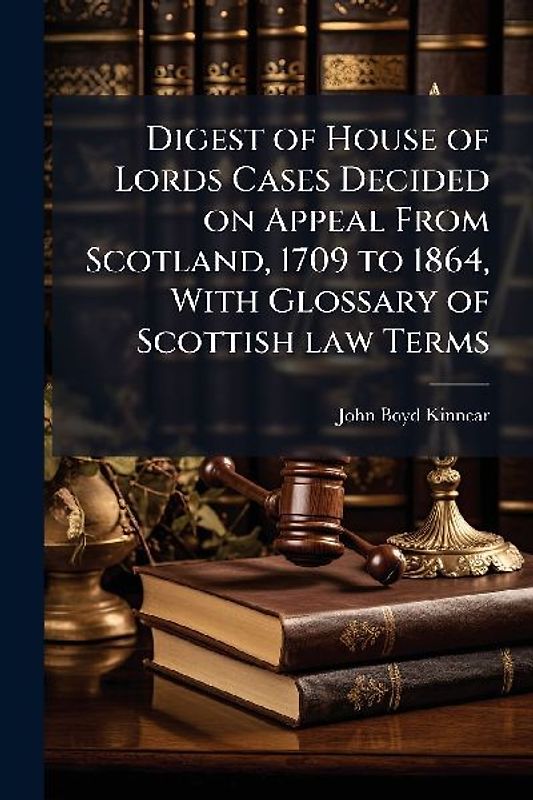 Digest of House of Lords Cases Decided on Appeal From Scotland, 1709 to 1864, With Glossary of Scottish law Terms