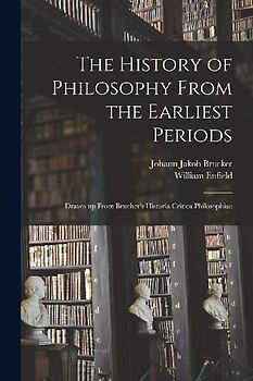 The History of Philosophy From the Earliest Periods: Drawn up From Brucher's Historia Critica Philosophiae
