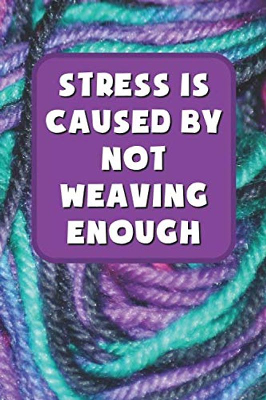 Stress Is Caused By Not Weaving Enough Notebook: Fun Weaving Themed 120 Lined Pages Notebook, Perfect For All Rigid Heddle Or Floor Loom Enthusiasts Or Anyone Who Just Loves To Weave!