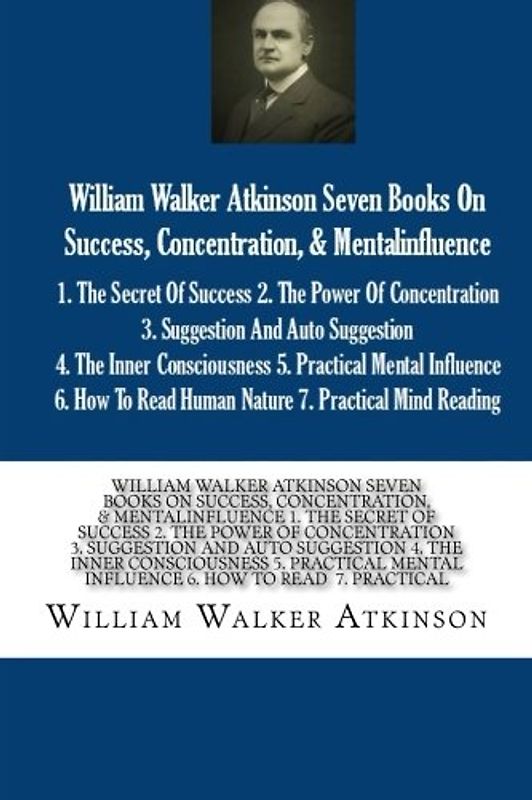 William Walker Atkinson Seven Books On Success, Concentration, & Mentalinfluence 1. The Secret Of Success 2. The Power Of Concentration 3. Suggestion ... Mental Influence 6. How To Read 7. Practical