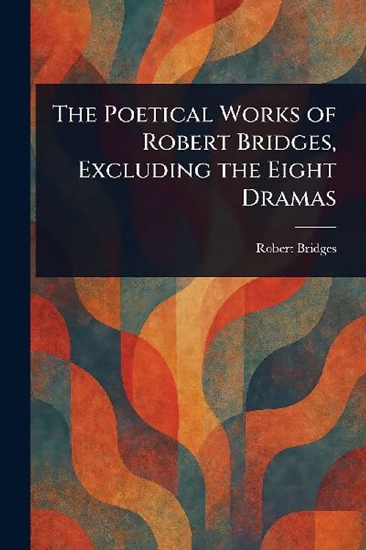 The Poetical Works of Robert Bridges, Excluding the Eight Dramas