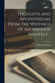Thoughts and Apophthegms From the Writings of Archbishop Whately ..