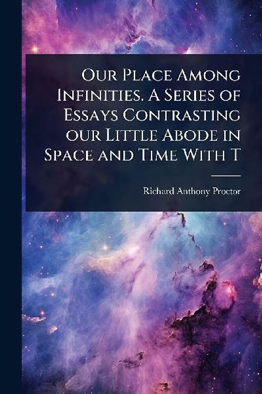 Our Place Among Infinities. A Series of Essays Contrasting our Little Abode in Space and Time With T