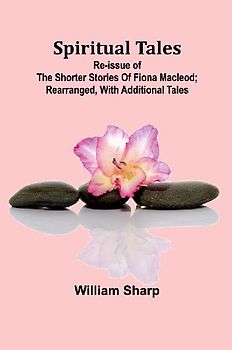 Spiritual Tales; Re-issue of the Shorter Stories of Fiona Macleod; Rearranged, with Additional Tales